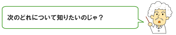 つぎのどれについて知りたいのじゃ？