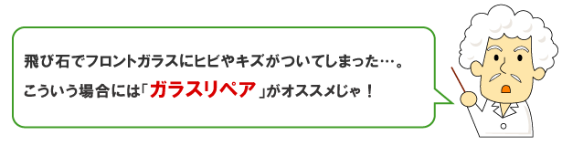 飛び石でフロントガラスにヒビやキズがついてしまった…。こういう場合には「ガラスリペア」がオススメじゃ！