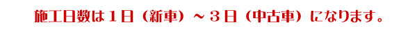 施工日数は1日（新車）～3日（中古車）になります。
