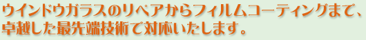 ウインドウガラスのリペアからフィルムコーティングまで、卓越した最先端技術で対応いたします