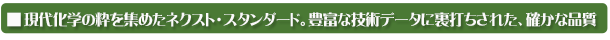 現代化学の粋を集めたネクスト・スタンダード。豊富な技術データに裏打ちされた、確かな品質